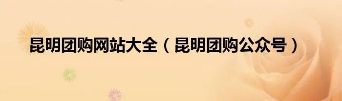 昆明团购网站大全（昆明团购公众号）
