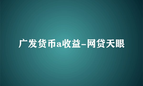 广发货币a收益-网贷天眼