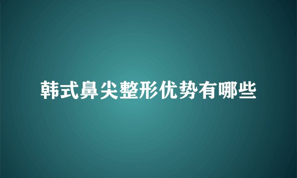 韩式鼻尖整形优势有哪些
