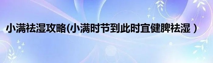 小满祛湿攻略(小满时节到此时宜健脾祛湿）