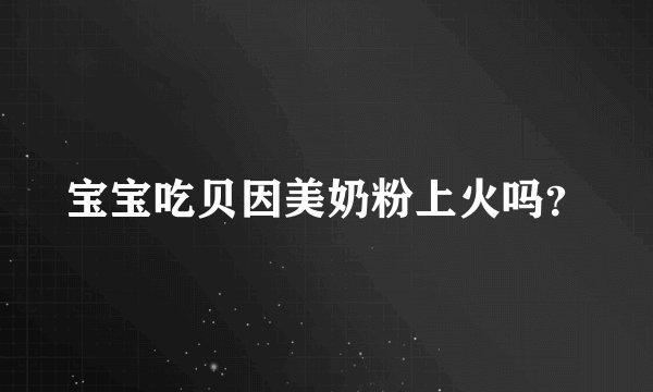 宝宝吃贝因美奶粉上火吗？