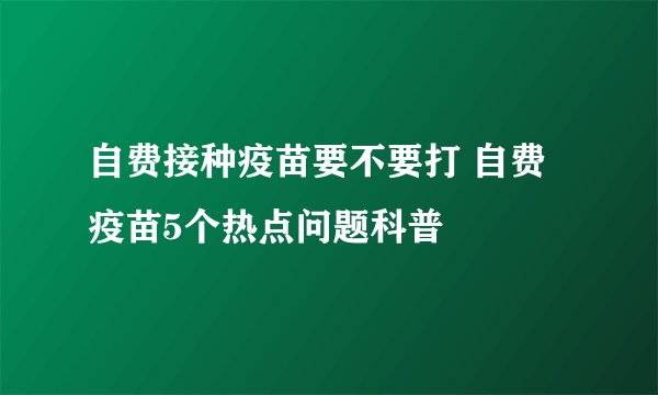 自费接种疫苗要不要打 自费疫苗5个热点问题科普