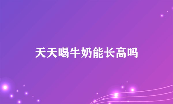 天天喝牛奶能长高吗