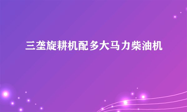 三垄旋耕机配多大马力柴油机