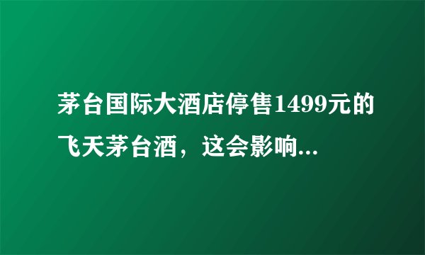 茅台国际大酒店停售1499元的飞天茅台酒，这会影响市面上茅台的价格吗？