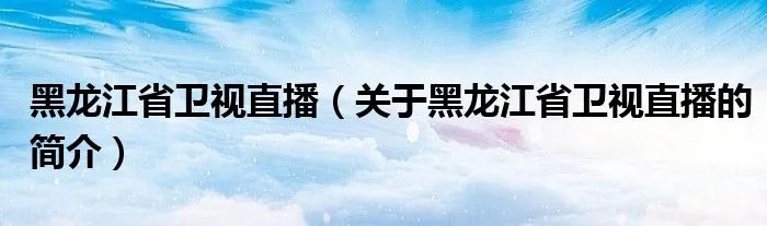黑龙江省卫视直播（关于黑龙江省卫视直播的简介）