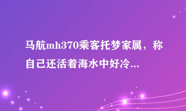 马航mh370乘客托梦家属，称自己还活着海水中好冷(惊悚)-飞外网