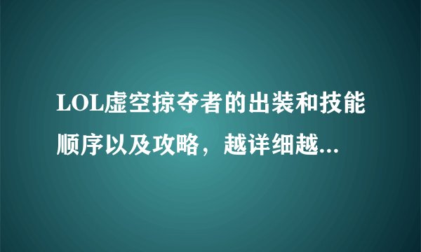 LOL虚空掠夺者的出装和技能顺序以及攻略，越详细越好！！！