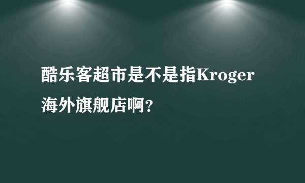 酷乐客超市是不是指Kroger海外旗舰店啊？