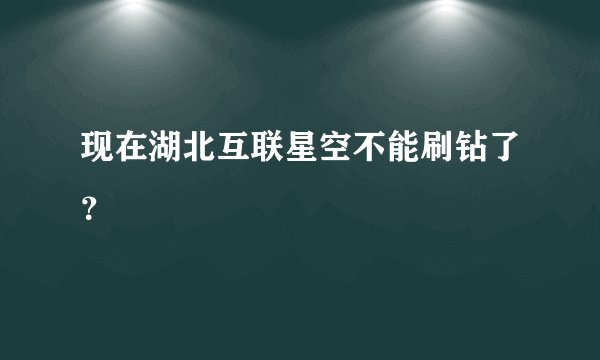 现在湖北互联星空不能刷钻了？