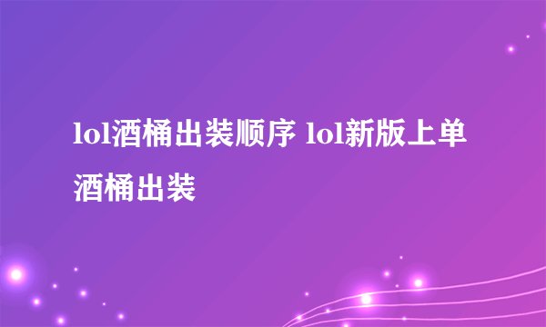 lol酒桶出装顺序 lol新版上单酒桶出装