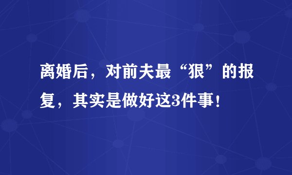 离婚后，对前夫最“狠”的报复，其实是做好这3件事！