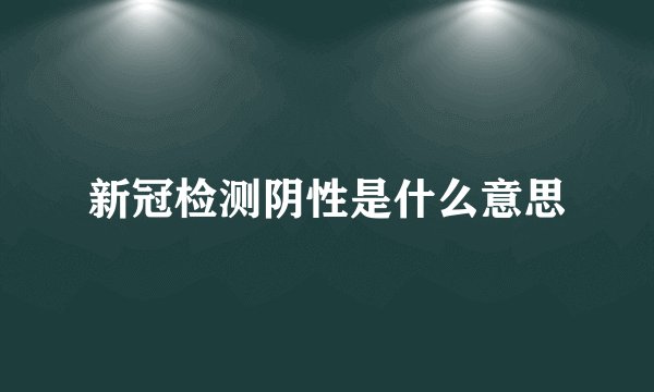 新冠检测阴性是什么意思