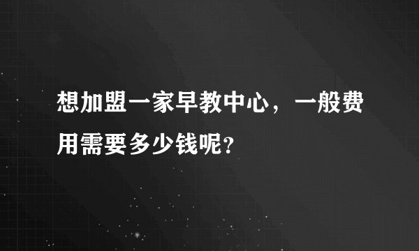 想加盟一家早教中心，一般费用需要多少钱呢？