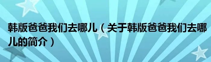 韩版爸爸我们去哪儿（关于韩版爸爸我们去哪儿的简介）