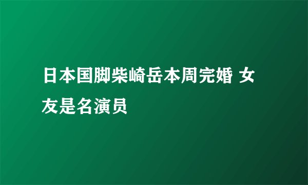 日本国脚柴崎岳本周完婚 女友是名演员
