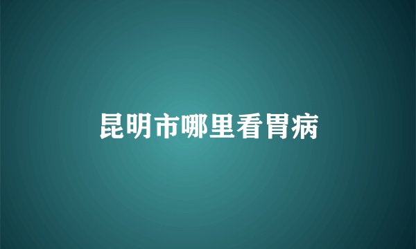 昆明市哪里看胃病