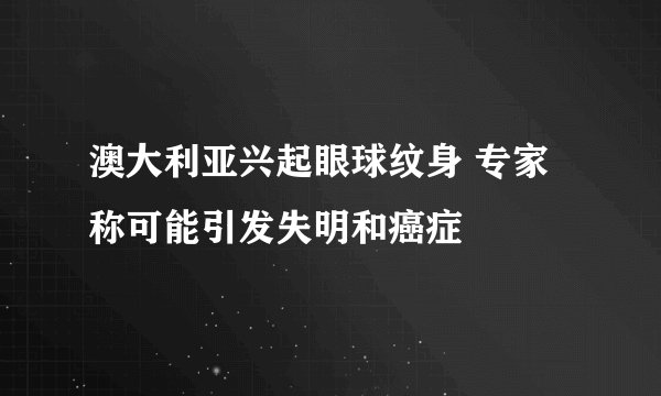 澳大利亚兴起眼球纹身 专家称可能引发失明和癌症
