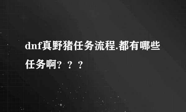 dnf真野猪任务流程.都有哪些任务啊？？？