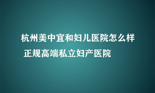 杭州美中宜和妇儿医院怎么样 正规高端私立妇产医院