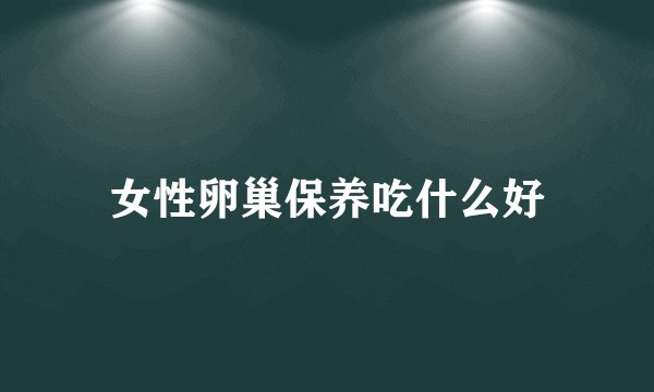 女性卵巢保养吃什么好