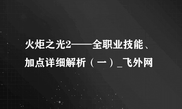 火炬之光2——全职业技能、加点详细解析(一)_飞外网
