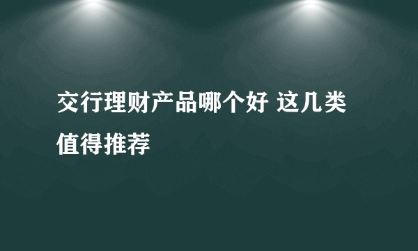 交行理财产品哪个好 这几类值得推荐
