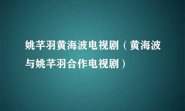 姚芊羽黄海波电视剧（黄海波与姚芊羽合作电视剧）