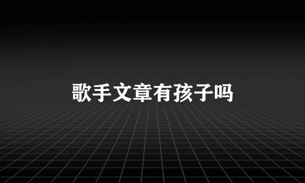歌手文章有孩子吗