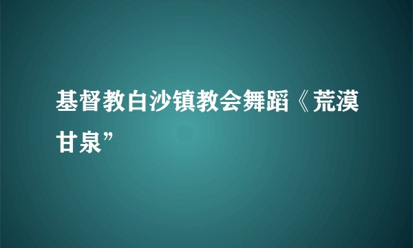 基督教白沙镇教会舞蹈《荒漠甘泉”
