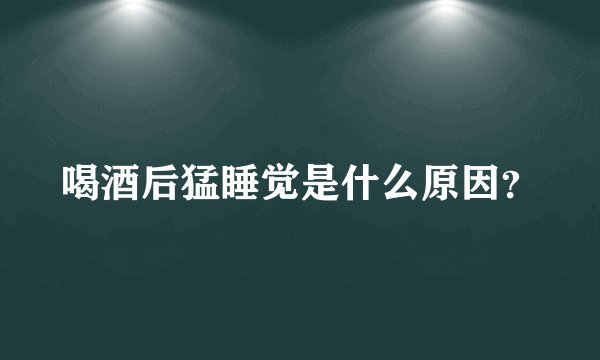 喝酒后猛睡觉是什么原因？
