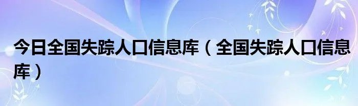 今日全国失踪人口信息库(全国失踪人口信息库)