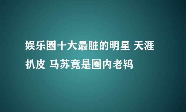 娱乐圈十大最脏的明星 天涯扒皮 马苏竟是圈内老鸨