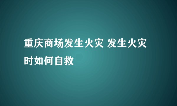 重庆商场发生火灾 发生火灾时如何自救