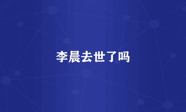 李晨去世了吗