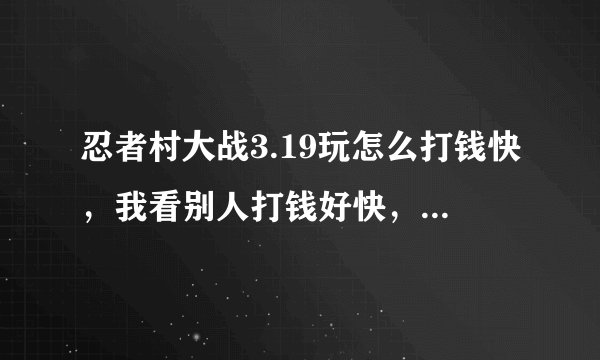 忍者村大战3.19玩怎么打钱快，我看别人打钱好快，怎么刷钱啊。求教，我是新人，