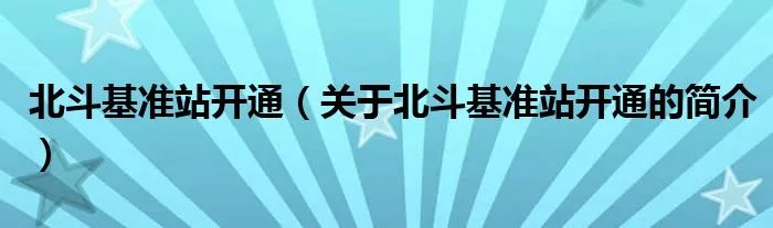 北斗基准站开通（关于北斗基准站开通的简介）