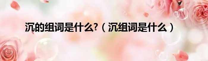 沉的组词是什么?（沉组词是什么）