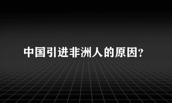 中国引进非洲人的原因？