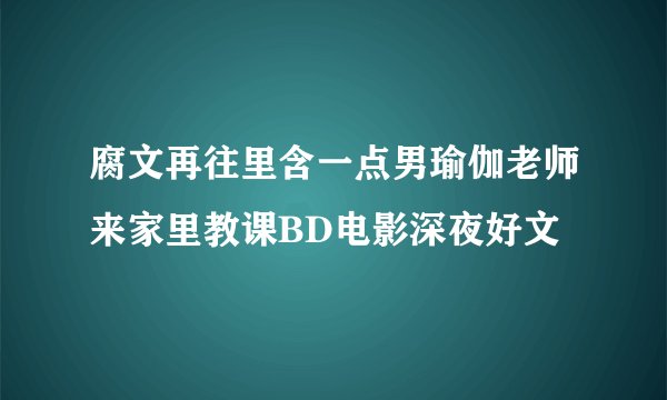 腐文再往里含一点男瑜伽老师来家里教课BD电影深夜好文