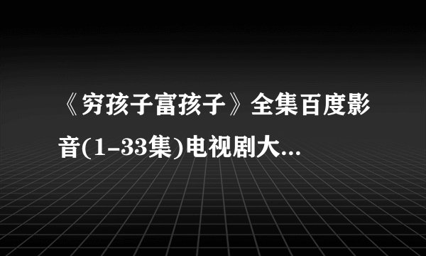 《穷孩子富孩子》全集百度影音(1-33集)电视剧大结局剧情哪儿有?