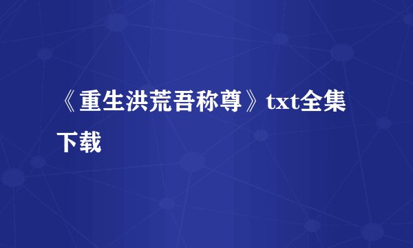 《重生洪荒吾称尊》txt全集下载