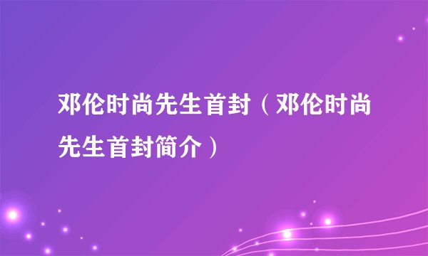 邓伦时尚先生首封（邓伦时尚先生首封简介）