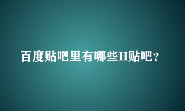百度贴吧里有哪些H贴吧？