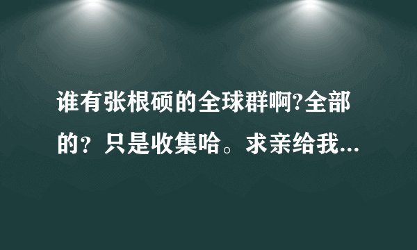 谁有张根硕的全球群啊?全部的？只是收集哈。求亲给我吧，谢谢。