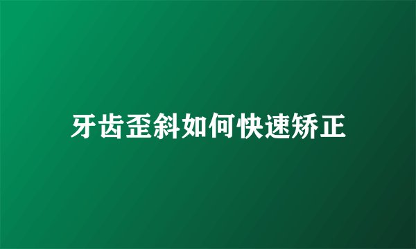牙齿歪斜如何快速矫正