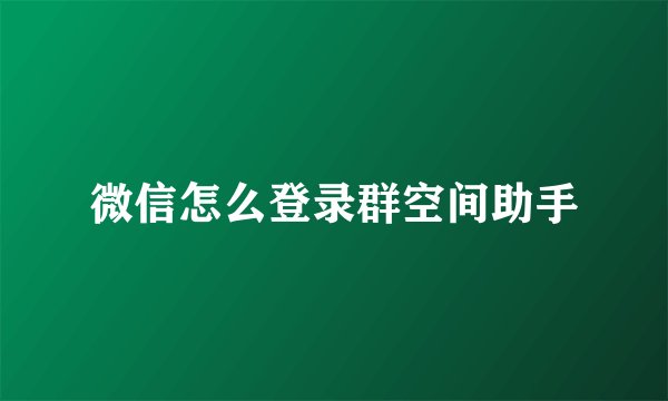 微信怎么登录群空间助手