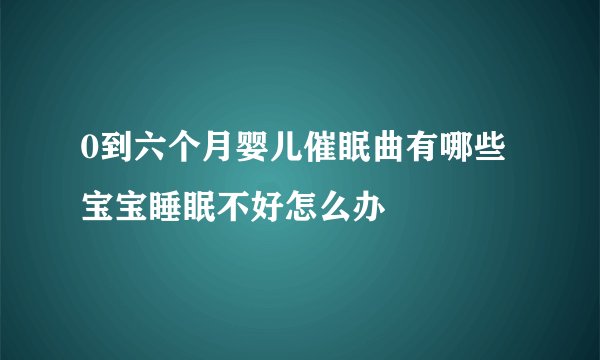 0到六个月婴儿催眠曲有哪些 宝宝睡眠不好怎么办