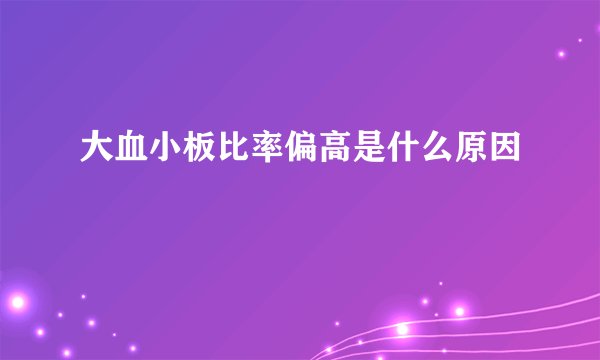 大血小板比率偏高是什么原因