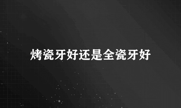 烤瓷牙好还是全瓷牙好